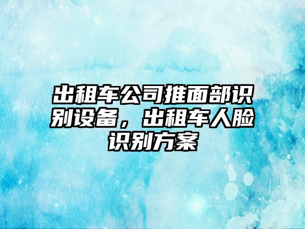 出租車(chē)公司推面部識別設備，出租車(chē)人臉識別方案