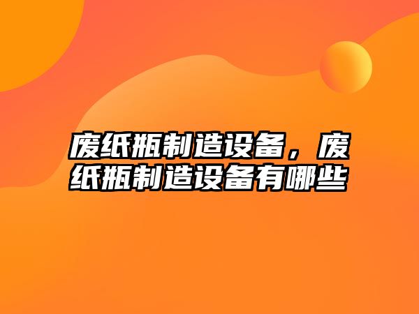 廢紙瓶制造設備，廢紙瓶制造設備有哪些