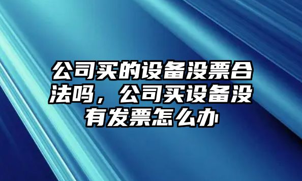 公司買(mǎi)的設備沒(méi)票合法嗎，公司買(mǎi)設備沒(méi)有發(fā)票怎么辦