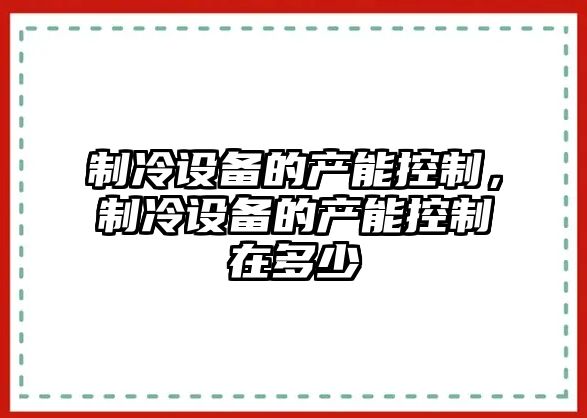 制冷設備的產(chǎn)能控制，制冷設備的產(chǎn)能控制在多少