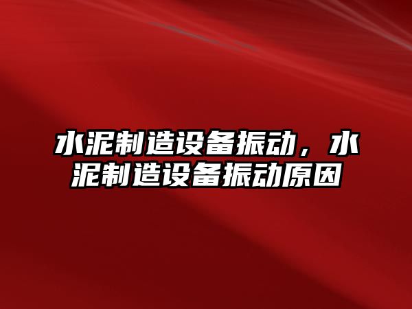 水泥制造設備振動(dòng)，水泥制造設備振動(dòng)原因