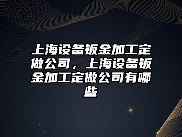 上海設備鈑金加工定做公司，上海設備鈑金加工定做公司有哪些