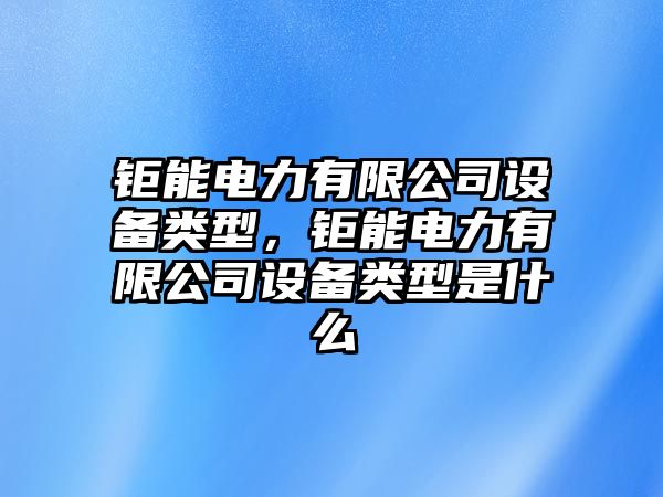 鉅能電力有限公司設備類(lèi)型，鉅能電力有限公司設備類(lèi)型是什么