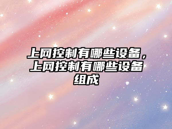 上網(wǎng)控制有哪些設備，上網(wǎng)控制有哪些設備組成