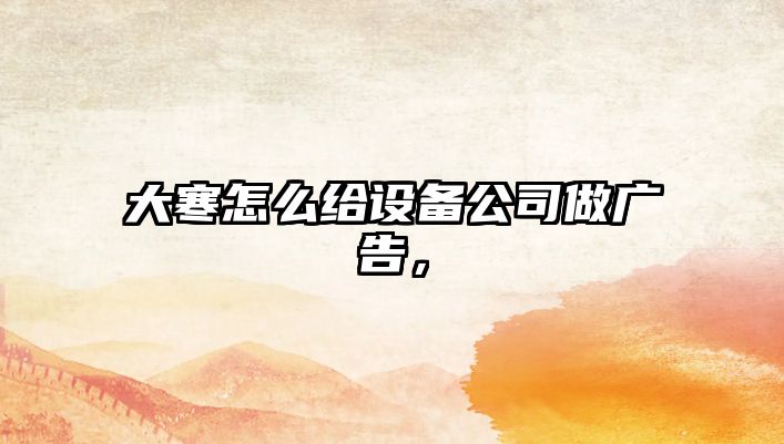 大寒怎么給設備公司做廣告，
