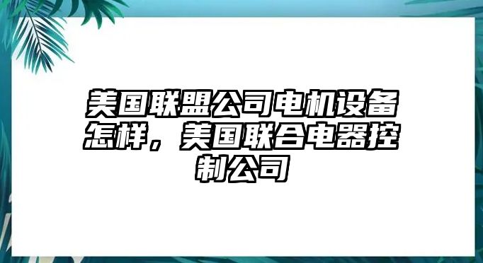 美國聯(lián)盟公司電機設備怎樣，美國聯(lián)合電器控制公司
