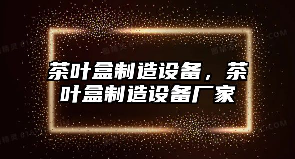 茶葉盒制造設備，茶葉盒制造設備廠(chǎng)家