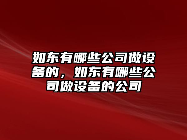 如東有哪些公司做設備的，如東有哪些公司做設備的公司