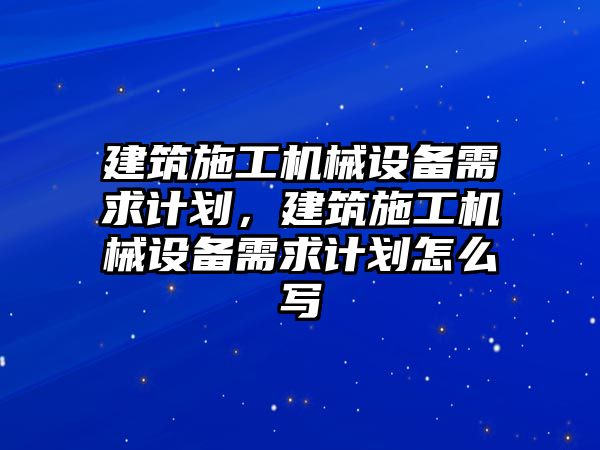 建筑施工機械設備需求計劃，建筑施工機械設備需求計劃怎么寫(xiě)