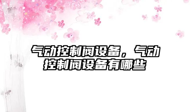 氣動(dòng)控制閥設備，氣動(dòng)控制閥設備有哪些