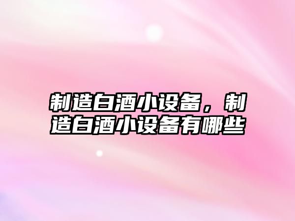 制造白酒小設備，制造白酒小設備有哪些