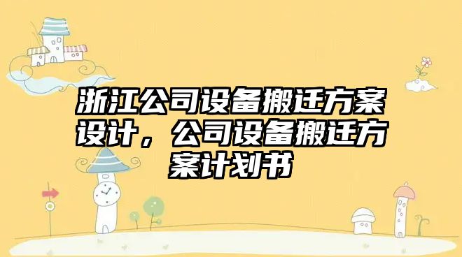 浙江公司設備搬遷方案設計，公司設備搬遷方案計劃書(shū)