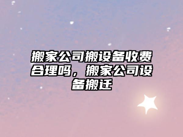 搬家公司搬設備收費合理嗎，搬家公司設備搬遷