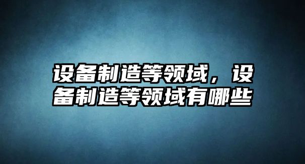 設備制造等領(lǐng)域，設備制造等領(lǐng)域有哪些