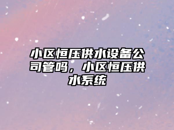 小區恒壓供水設備公司管嗎，小區恒壓供水系統