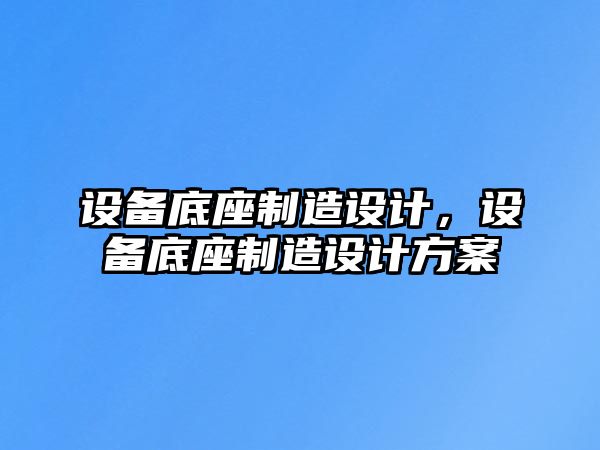 設備底座制造設計，設備底座制造設計方案