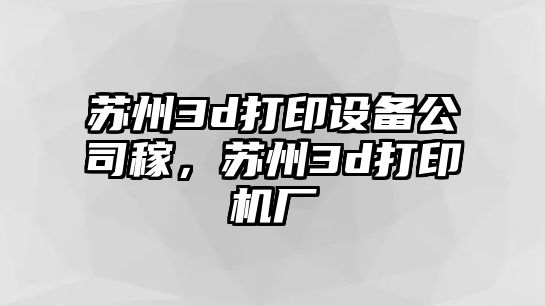 蘇州3d打印設備公司稼，蘇州3d打印機廠(chǎng)