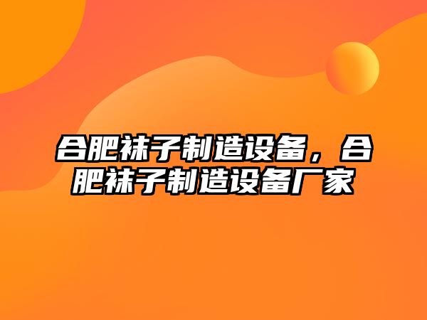 合肥襪子制造設備，合肥襪子制造設備廠(chǎng)家