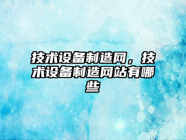 技術(shù)設備制造網(wǎng)，技術(shù)設備制造網(wǎng)站有哪些