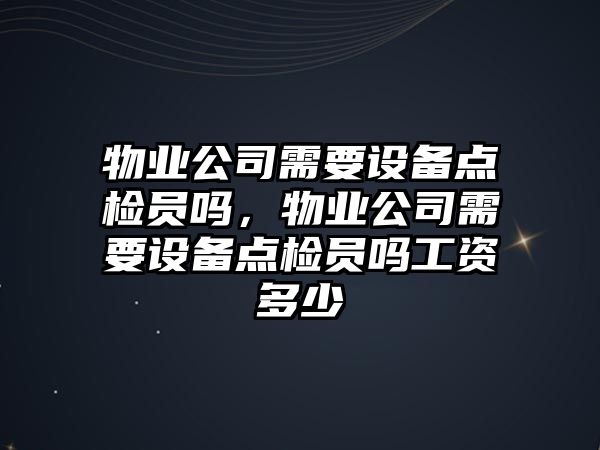 物業(yè)公司需要設備點(diǎn)檢員嗎，物業(yè)公司需要設備點(diǎn)檢員嗎工資多少