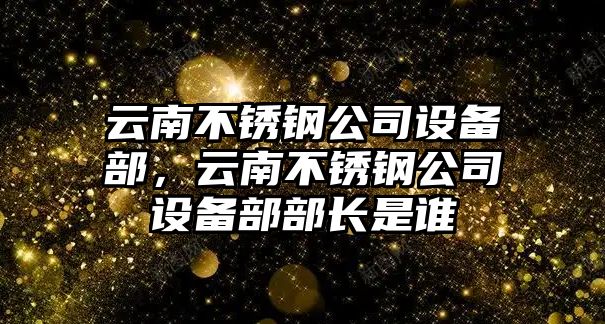 云南不銹鋼公司設備部，云南不銹鋼公司設備部部長(cháng)是誰(shuí)