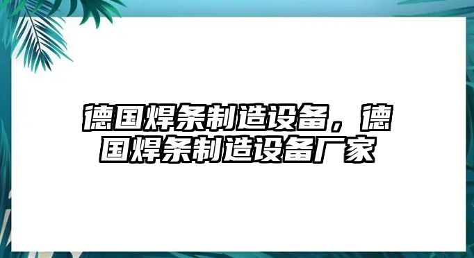 德國焊條制造設備，德國焊條制造設備廠(chǎng)家
