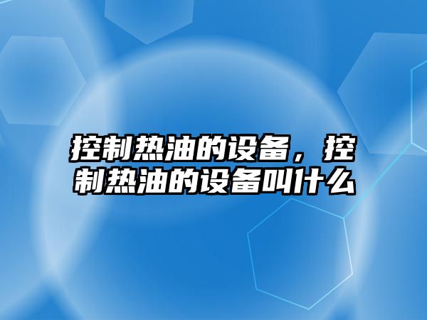 控制熱油的設備，控制熱油的設備叫什么