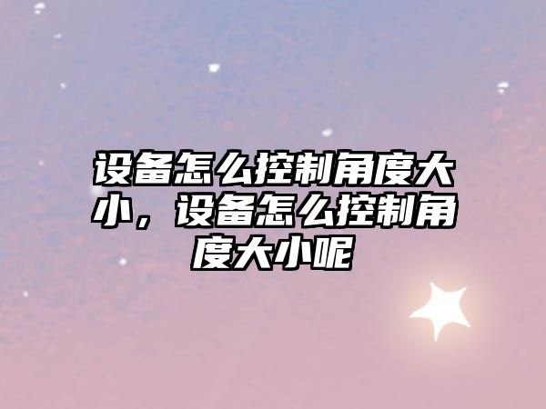 設備怎么控制角度大小，設備怎么控制角度大小呢