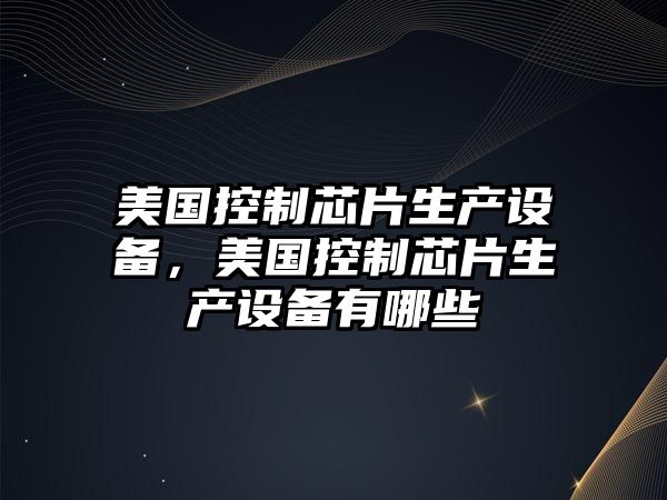 美國控制芯片生產(chǎn)設備，美國控制芯片生產(chǎn)設備有哪些