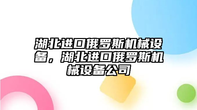 湖北進(jìn)口俄羅斯機械設備，湖北進(jìn)口俄羅斯機械設備公司