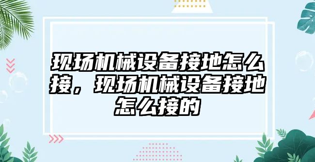 現場(chǎng)機械設備接地怎么接，現場(chǎng)機械設備接地怎么接的