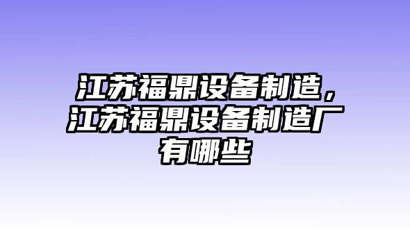 江蘇福鼎設備制造，江蘇福鼎設備制造廠(chǎng)有哪些