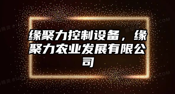 緣聚力控制設備，緣聚力農業(yè)發(fā)展有限公司