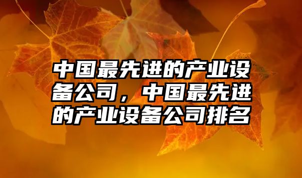 中國最先進(jìn)的產(chǎn)業(yè)設備公司，中國最先進(jìn)的產(chǎn)業(yè)設備公司排名