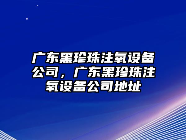 廣東黑珍珠注氧設備公司，廣東黑珍珠注氧設備公司地址
