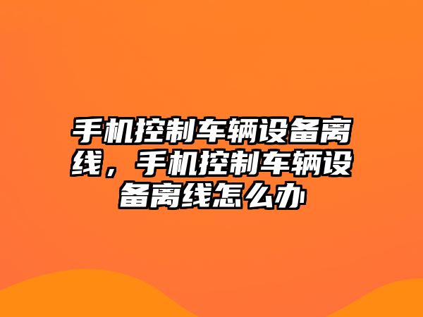 手機控制車(chē)輛設備離線(xiàn)，手機控制車(chē)輛設備離線(xiàn)怎么辦