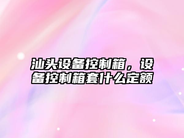 汕頭設備控制箱，設備控制箱套什么定額
