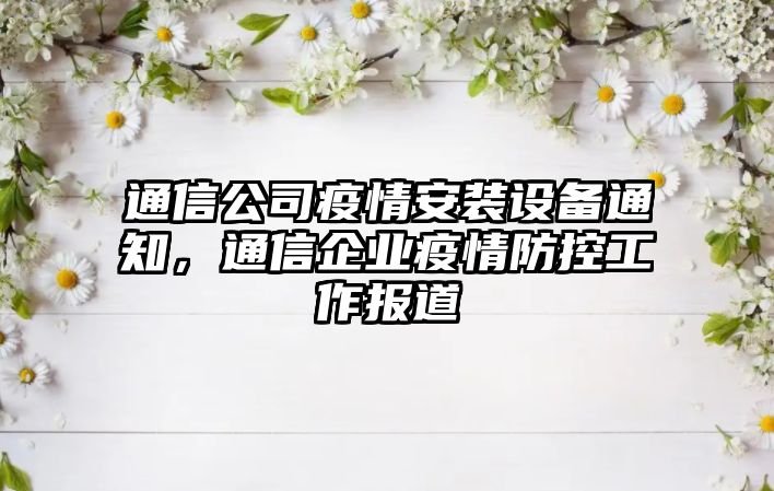 通信公司疫情安裝設備通知，通信企業(yè)疫情防控工作報道
