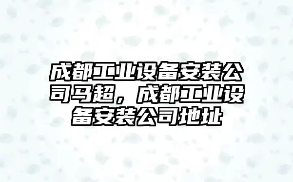 成都工業(yè)設備安裝公司馬超，成都工業(yè)設備安裝公司地址