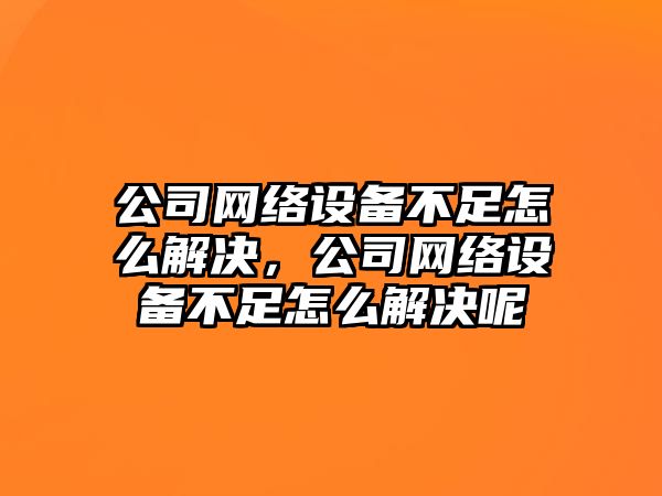 公司網(wǎng)絡(luò )設備不足怎么解決，公司網(wǎng)絡(luò )設備不足怎么解決呢