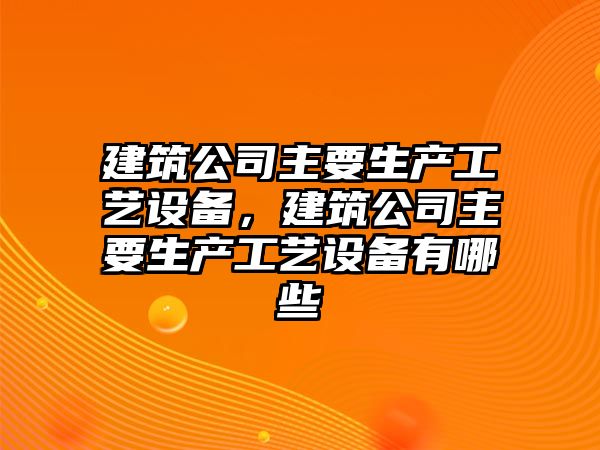 建筑公司主要生產(chǎn)工藝設備，建筑公司主要生產(chǎn)工藝設備有哪些