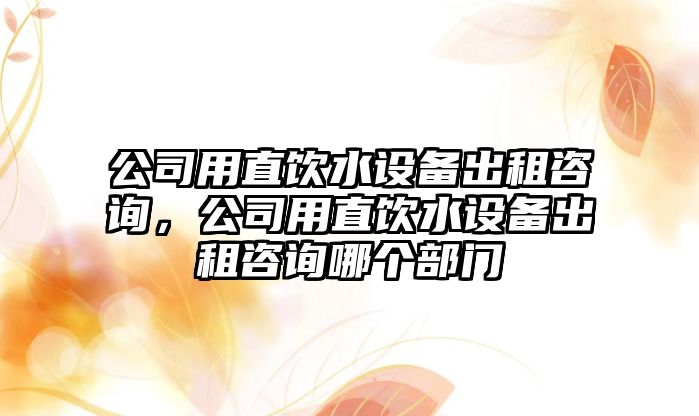 公司用直飲水設備出租咨詢(xún)，公司用直飲水設備出租咨詢(xún)哪個(gè)部門(mén)