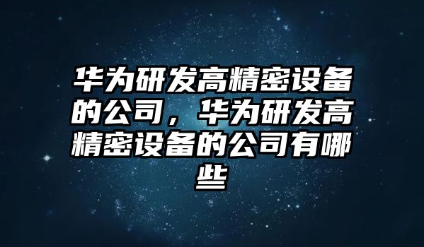 華為研發(fā)高精密設備的公司，華為研發(fā)高精密設備的公司有哪些