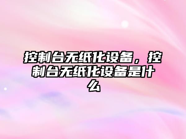 控制臺無(wú)紙化設備，控制臺無(wú)紙化設備是什么