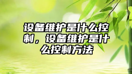 設備維護是什么控制，設備維護是什么控制方法