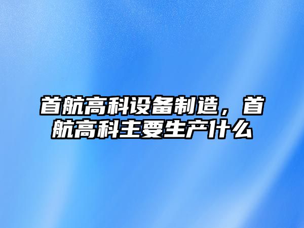 首航高科設備制造，首航高科主要生產(chǎn)什么