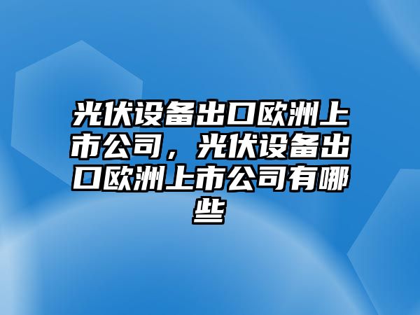光伏設備出口歐洲上市公司，光伏設備出口歐洲上市公司有哪些