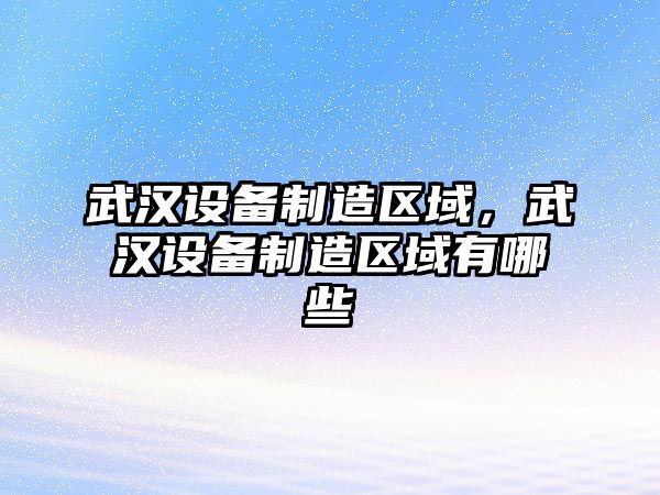 武漢設備制造區域，武漢設備制造區域有哪些