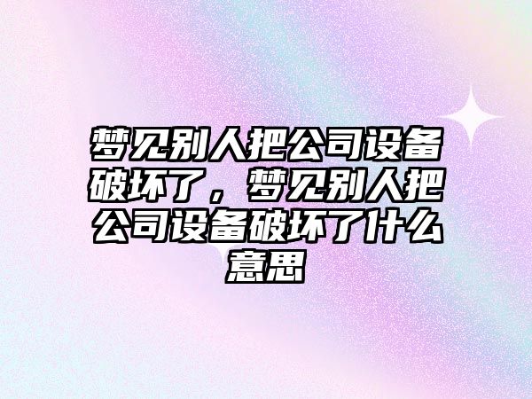 夢(mèng)見(jiàn)別人把公司設備破壞了，夢(mèng)見(jiàn)別人把公司設備破壞了什么意思