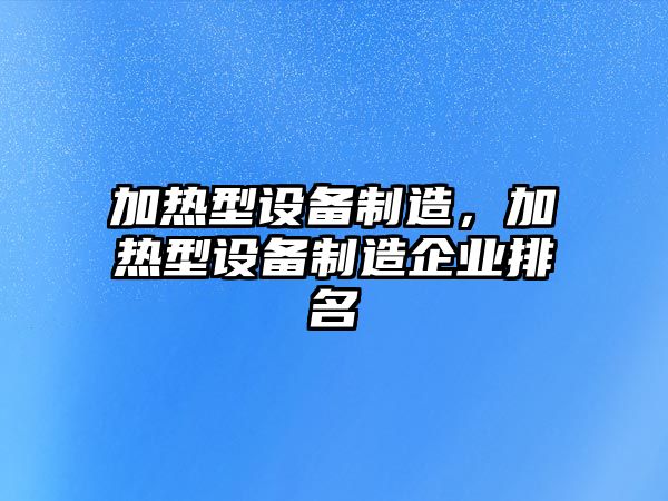 加熱型設備制造，加熱型設備制造企業(yè)排名